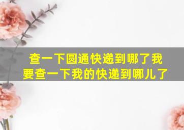 查一下圆通快递到哪了我要查一下我的快递到哪儿了