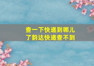 查一下快递到哪儿了韵达快递查不到