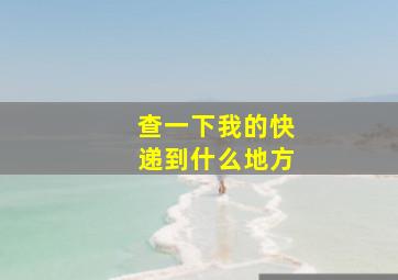 查一下我的快递到什么地方