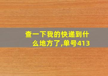 查一下我的快递到什么地方了,单号413