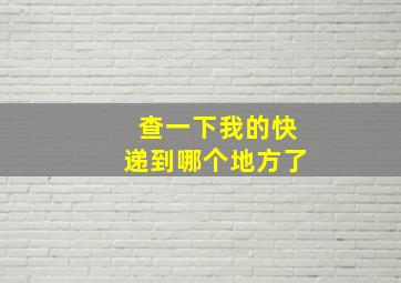 查一下我的快递到哪个地方了