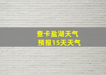 查卡盐湖天气预报15天天气