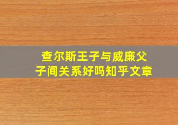 查尔斯王子与威廉父子间关系好吗知乎文章