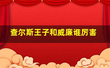 查尔斯王子和威廉谁厉害