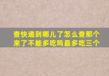 查快递到哪儿了怎么查那个来了不能多吃吗最多吃三个