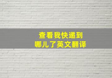 查看我快递到哪儿了英文翻译