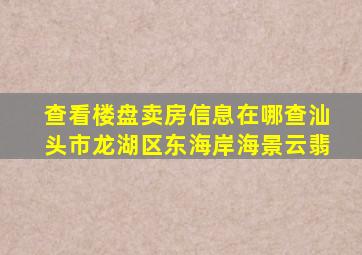 查看楼盘卖房信息在哪查汕头市龙湖区东海岸海景云翡