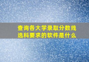 查询各大学录取分数线选科要求的软件是什么