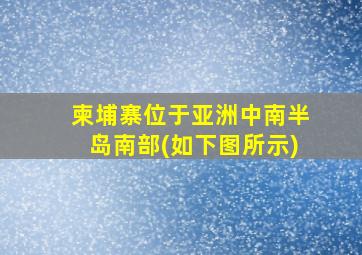 柬埔寨位于亚洲中南半岛南部(如下图所示)