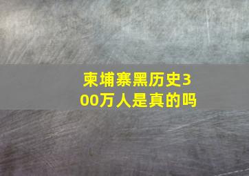 柬埔寨黑历史300万人是真的吗