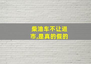 柴油车不让进市,是真的假的