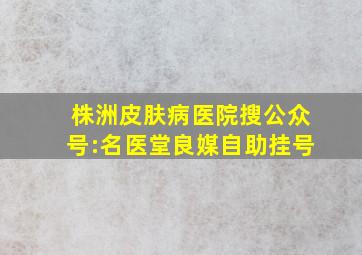 株洲皮肤病医院搜公众号:名医堂良媒自助挂号