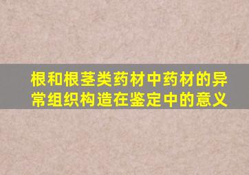 根和根茎类药材中药材的异常组织构造在鉴定中的意义