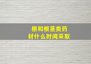 根和根茎类药材什么时间采取