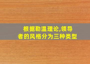 根据勒温理论,领导者的风格分为三种类型