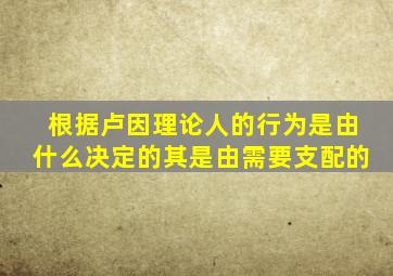 根据卢因理论人的行为是由什么决定的其是由需要支配的