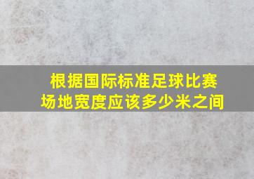 根据国际标准足球比赛场地宽度应该多少米之间