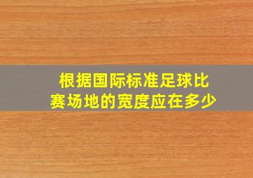 根据国际标准足球比赛场地的宽度应在多少