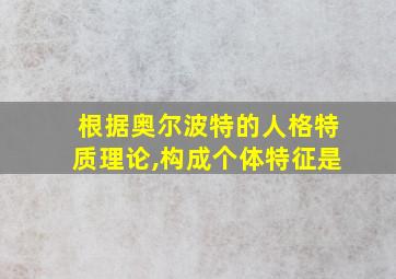 根据奥尔波特的人格特质理论,构成个体特征是