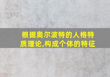 根据奥尔波特的人格特质理论,构成个体的特征