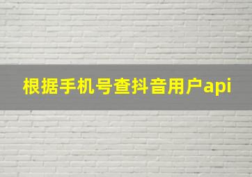 根据手机号查抖音用户api