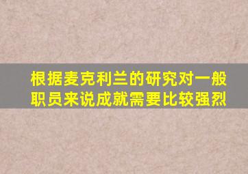 根据麦克利兰的研究对一般职员来说成就需要比较强烈