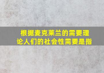 根据麦克莱兰的需要理论人们的社会性需要是指