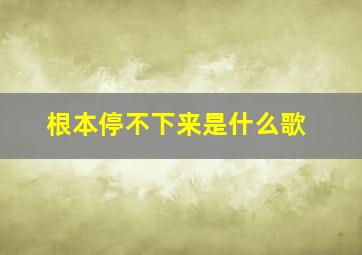 根本停不下来是什么歌