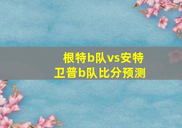 根特b队vs安特卫普b队比分预测