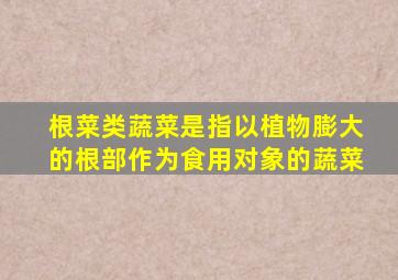 根菜类蔬菜是指以植物膨大的根部作为食用对象的蔬菜