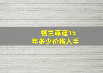 格兰菲迪15年多少价格入手