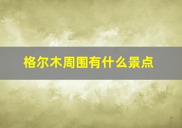 格尔木周围有什么景点