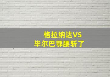 格拉纳达VS毕尔巴鄂腰斩了