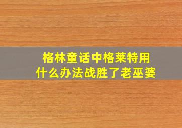 格林童话中格莱特用什么办法战胜了老巫婆