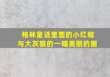 格林童话里面的小红帽与大灰狼的一幅美丽的画