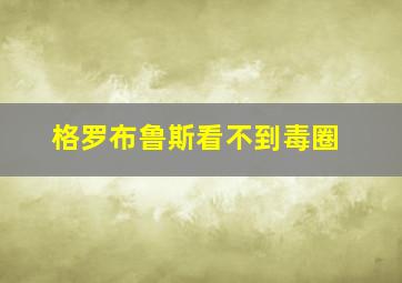 格罗布鲁斯看不到毒圈