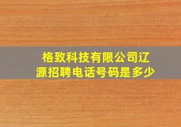 格致科技有限公司辽源招聘电话号码是多少