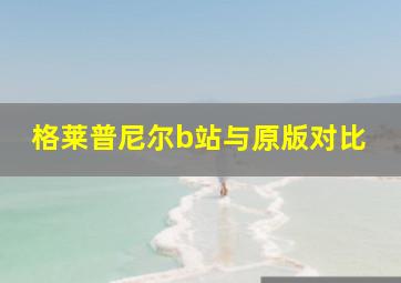 格莱普尼尔b站与原版对比