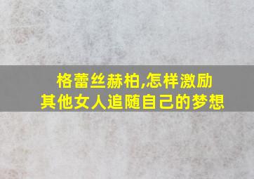 格蕾丝赫柏,怎样激励其他女人追随自己的梦想