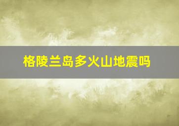 格陵兰岛多火山地震吗