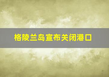 格陵兰岛宣布关闭港口