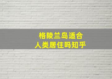 格陵兰岛适合人类居住吗知乎