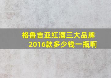 格鲁吉亚红酒三大品牌2016款多少钱一瓶啊