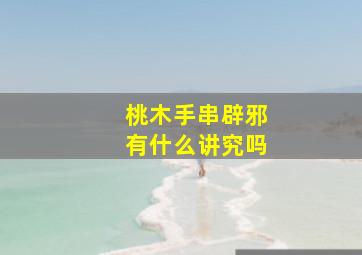 桃木手串辟邪有什么讲究吗