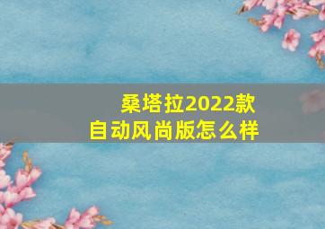 桑塔拉2022款自动风尚版怎么样