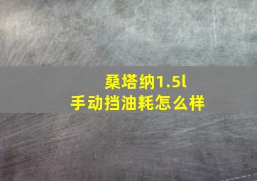 桑塔纳1.5l手动挡油耗怎么样