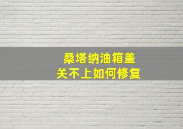 桑塔纳油箱盖关不上如何修复