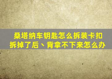 桑塔纳车钥匙怎么拆装卡扣拆掉了后丶背拿不下来怎么办