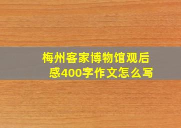 梅州客家博物馆观后感400字作文怎么写