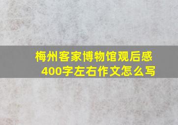 梅州客家博物馆观后感400字左右作文怎么写